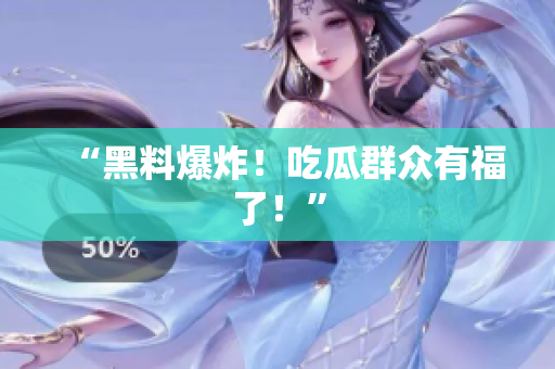 “黑料爆炸！吃瓜群众有福了！”