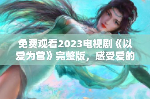免费观看2023电视剧《以爱为营》完整版，感受爱的力量！