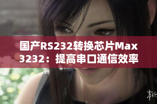 国产RS232转换芯片Max3232：提高串口通信效率