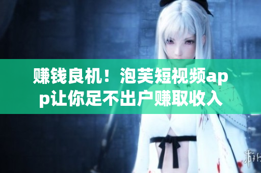 赚钱良机！泡芙短视频app让你足不出户赚取收入