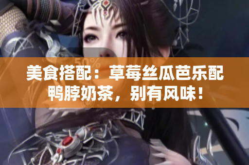 美食搭配：草莓丝瓜芭乐配鸭脖奶茶，别有风味！