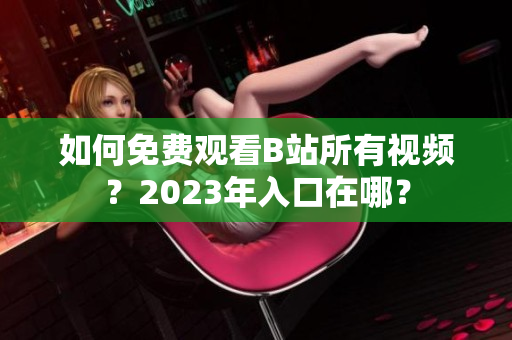 如何免费观看B站所有视频？2023年入口在哪？