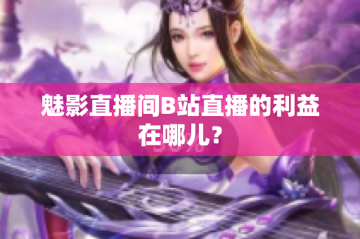 魅影直播间B站直播的利益在哪儿？