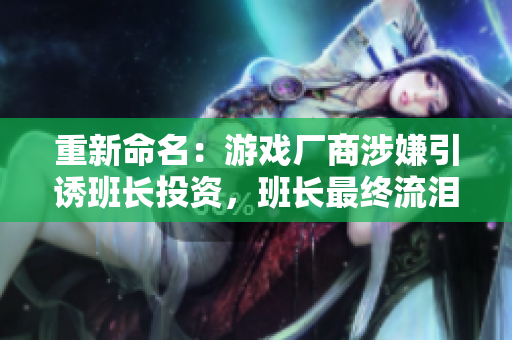 重新命名：游戏厂商涉嫌引诱班长投资，班长最终流泪