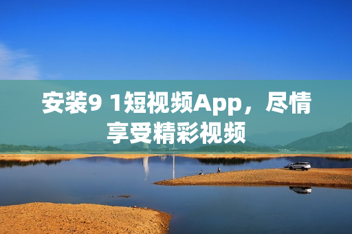 安装9 1短视频App，尽情享受精彩视频