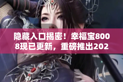 隐藏入口揭密！幸福宝8008现已更新，重磅推出2023版本
