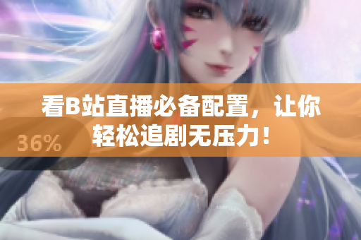 看B站直播必备配置，让你轻松追剧无压力！