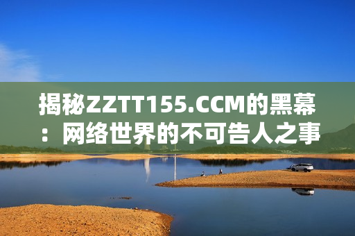 揭秘ZZTT155.CCM的黑幕：网络世界的不可告人之事