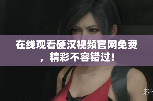 在线观看硬汉视频官网免费，精彩不容错过！