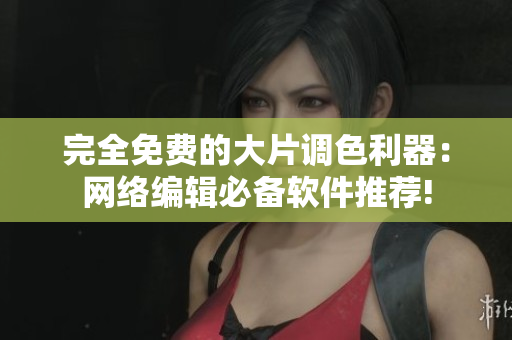 完全免费的大片调色利器：网络编辑必备软件推荐!