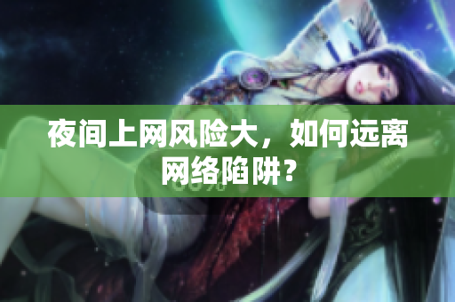 夜间上网风险大，如何远离网络陷阱？