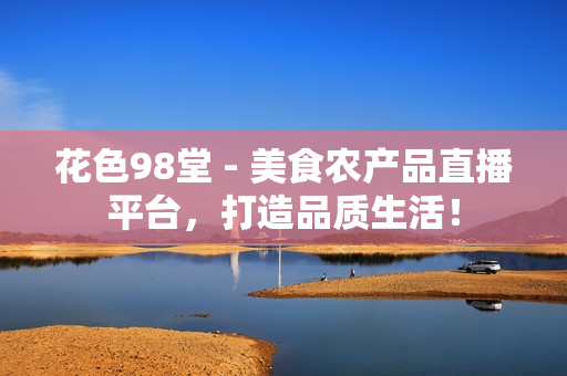 花色98堂 - 美食农产品直播平台，打造品质生活！
