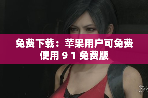 免费下载：苹果用户可免费使用 9 1 免费版
