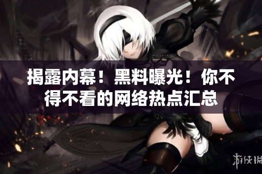 揭露内幕！黑料曝光！你不得不看的网络热点汇总