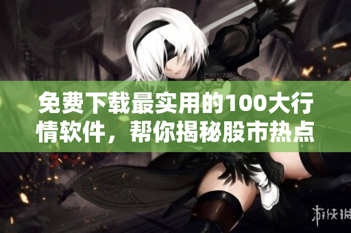 免费下载最实用的100大行情软件，帮你揭秘股市热点！