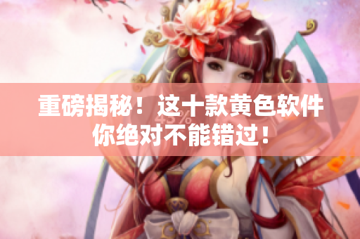重磅揭秘！这十款黄色软件你绝对不能错过！