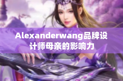 Alexanderwang品牌设计师母亲的影响力