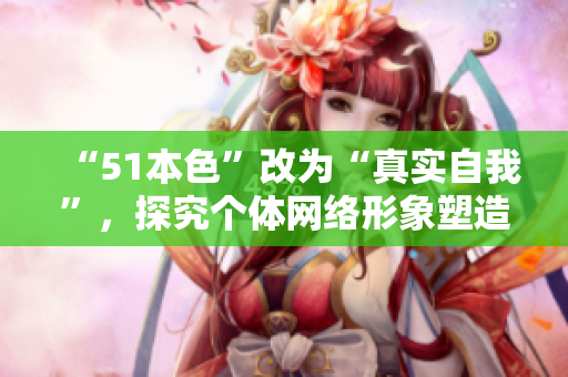 “51本色”改为“真实自我”，探究个体网络形象塑造