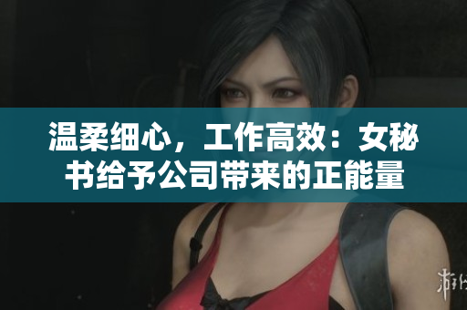 温柔细心，工作高效：女秘书给予公司带来的正能量