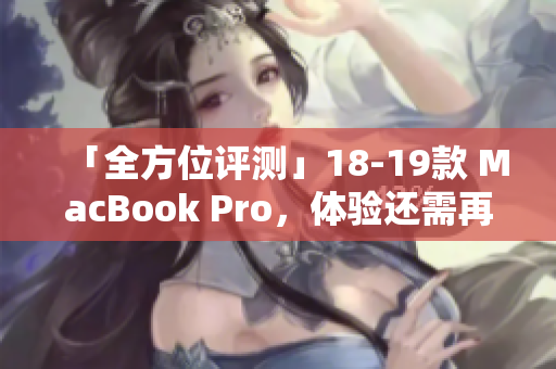「全方位评测」18-19款 MacBook Pro，体验还需再升级
