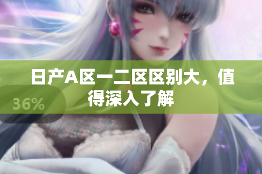 日产A区一二区区别大，值得深入了解
