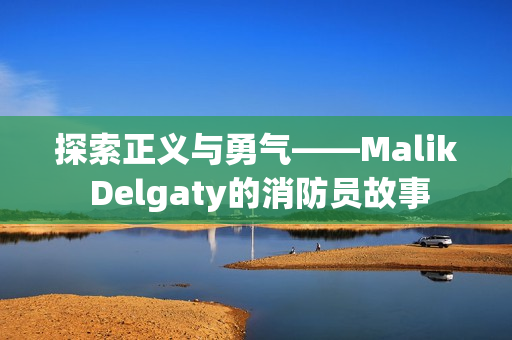 探索正义与勇气——Malik Delgaty的消防员故事