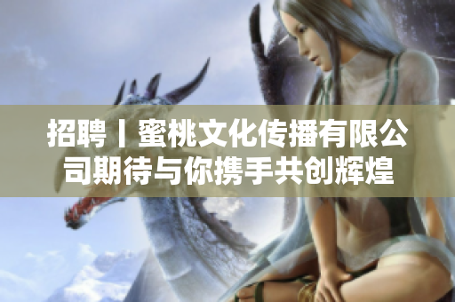 招聘丨蜜桃文化传播有限公司期待与你携手共创辉煌