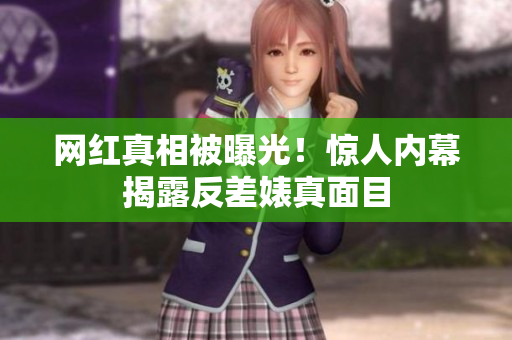 网红真相被曝光！惊人内幕揭露反差婊真面目