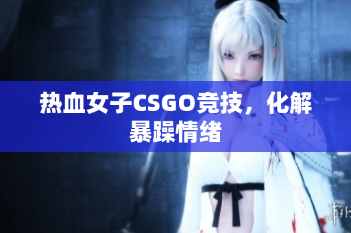 热血女子CSGO竞技，化解暴躁情绪