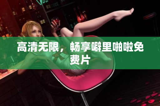 高清无限，畅享噼里啪啦免费片