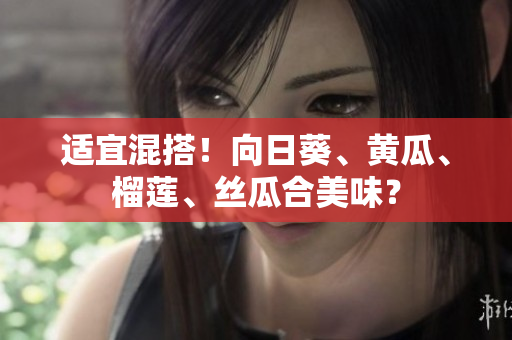 适宜混搭！向日葵、黄瓜、榴莲、丝瓜合美味？