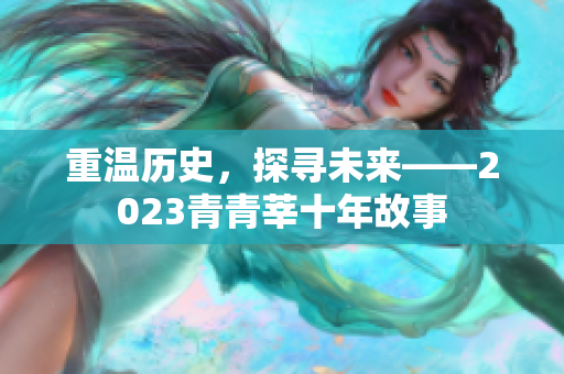 重温历史，探寻未来——2023青青莘十年故事