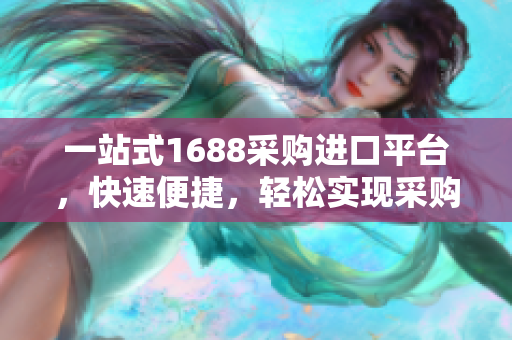 一站式1688采购进口平台，快速便捷，轻松实现采购需求