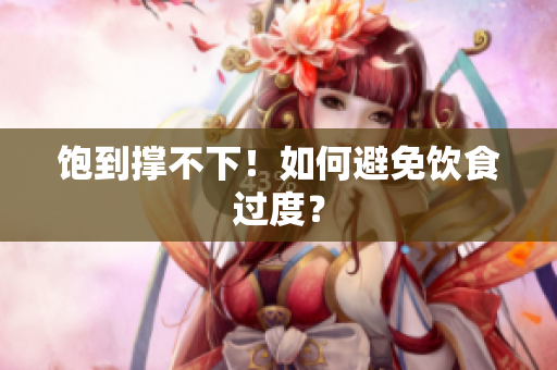 饱到撑不下！如何避免饮食过度？