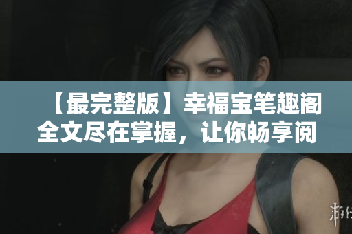 【最完整版】幸福宝笔趣阁全文尽在掌握，让你畅享阅读乐趣