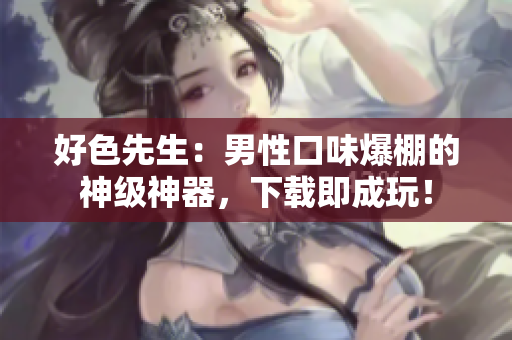 好色先生：男性口味爆棚的神级神器，下载即成玩！