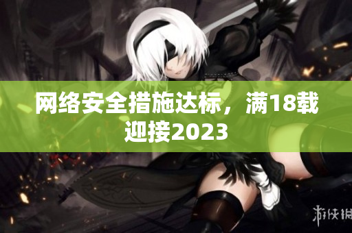 网络安全措施达标，满18载迎接2023
