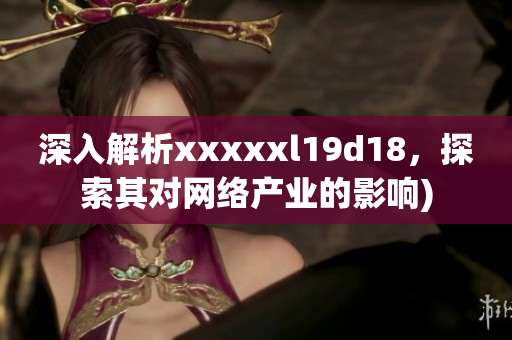 深入解析xxxxxl19d18，探索其对网络产业的影响)