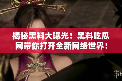 揭秘黑料大曝光！黑料吃瓜网带你打开全新网络世界！