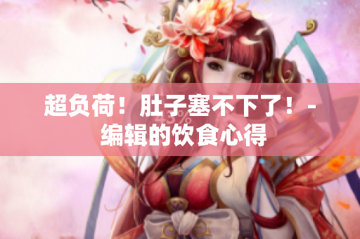 超负荷！肚子塞不下了！- 编辑的饮食心得