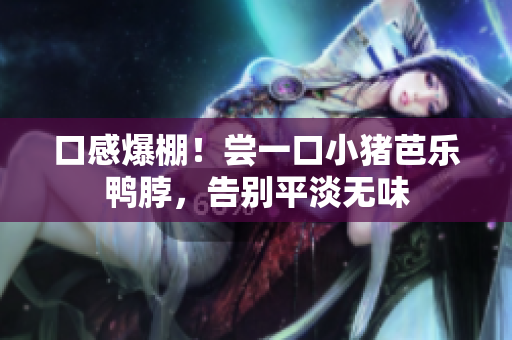 口感爆棚！尝一口小猪芭乐鸭脖，告别平淡无味