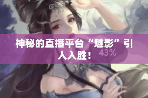 神秘的直播平台“魅影”引人入胜！