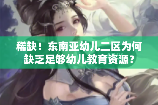 稀缺！东南亚幼儿二区为何缺乏足够幼儿教育资源？