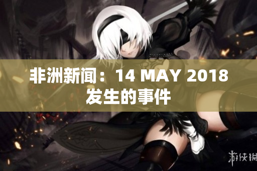 非洲新闻：14 MAY 2018发生的事件