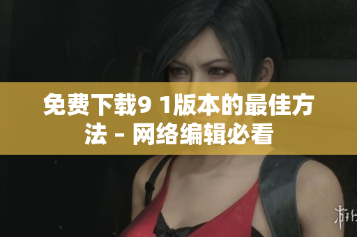 免费下载9 1版本的最佳方法 – 网络编辑必看
