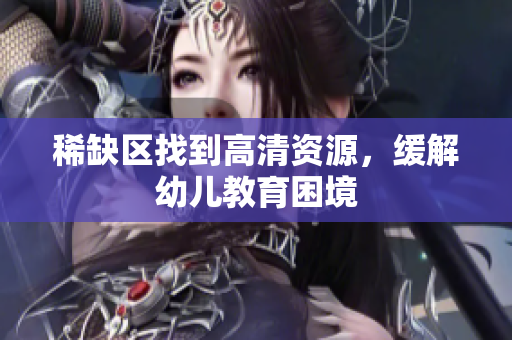 稀缺区找到高清资源，缓解幼儿教育困境