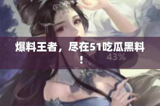 爆料王者，尽在51吃瓜黑料！