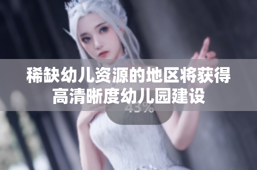 稀缺幼儿资源的地区将获得高清晰度幼儿园建设