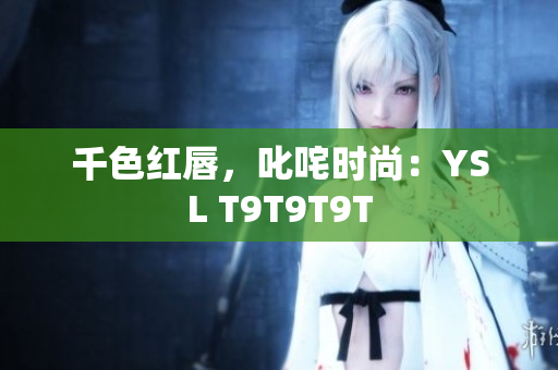 千色红唇，叱咤时尚：YSL T9T9T9T