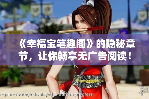 《幸福宝笔趣阁》的隐秘章节，让你畅享无广告阅读！